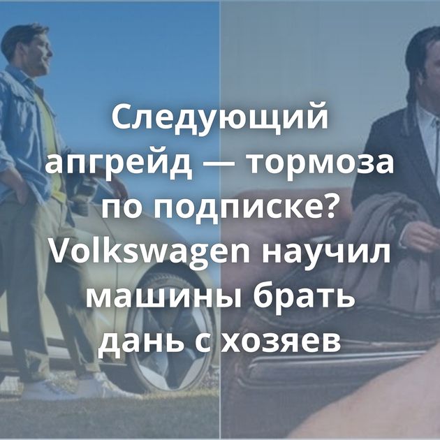 Следующий апгрейд — тормоза по подписке? Volkswagen научил машины брать дань с хозяев