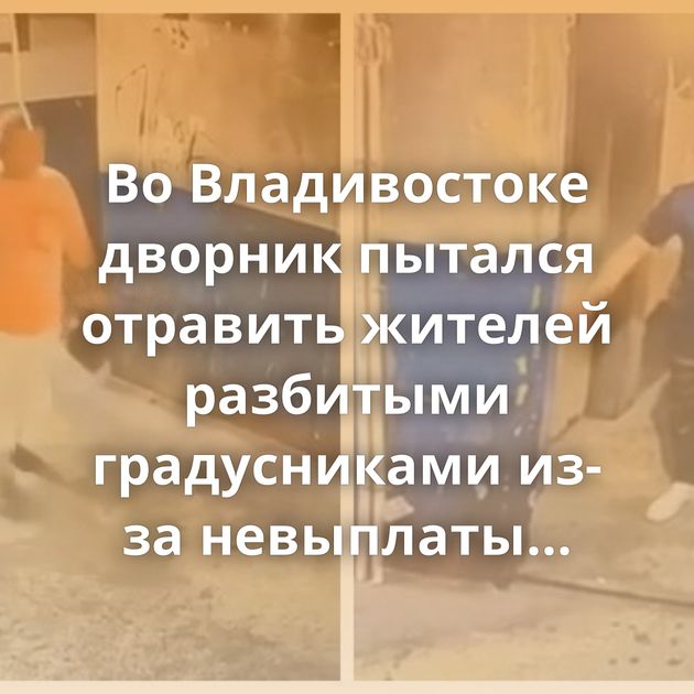 Во Владивостоке дворник пытался отравить жителей разбитыми градусниками из-за невыплаты зарплаты
