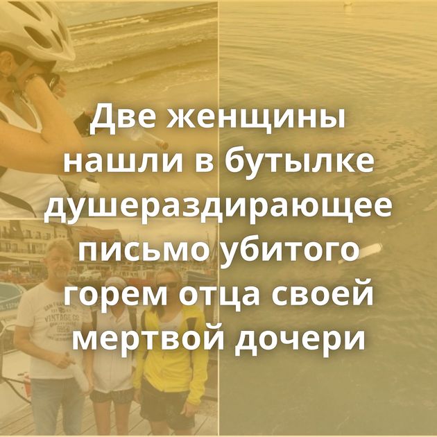 Две женщины нашли в бутылке душераздирающее письмо убитого горем отца своей мертвой дочери