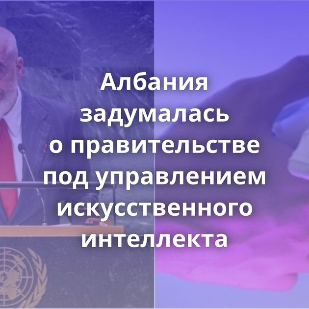 Албания задумалась о правительстве под управлением искусственного интеллекта