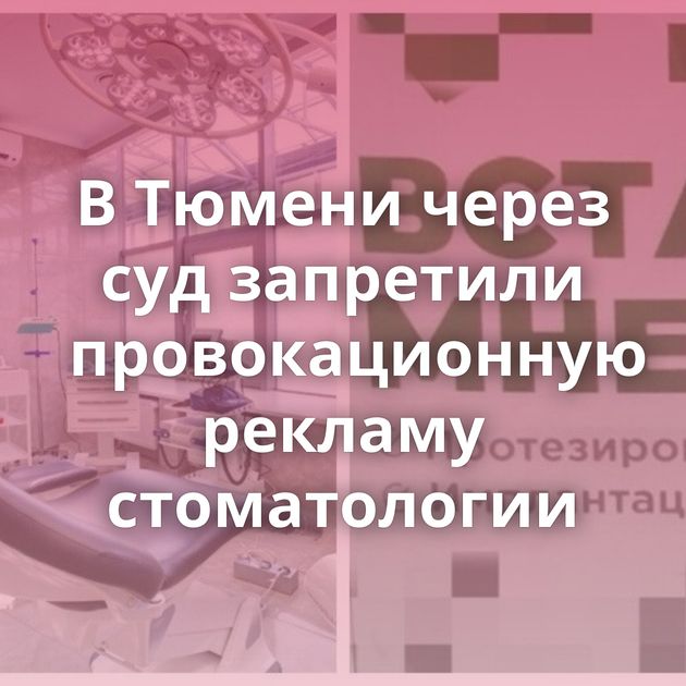 В Тюмени через суд запретили провокационную рекламу стоматологии