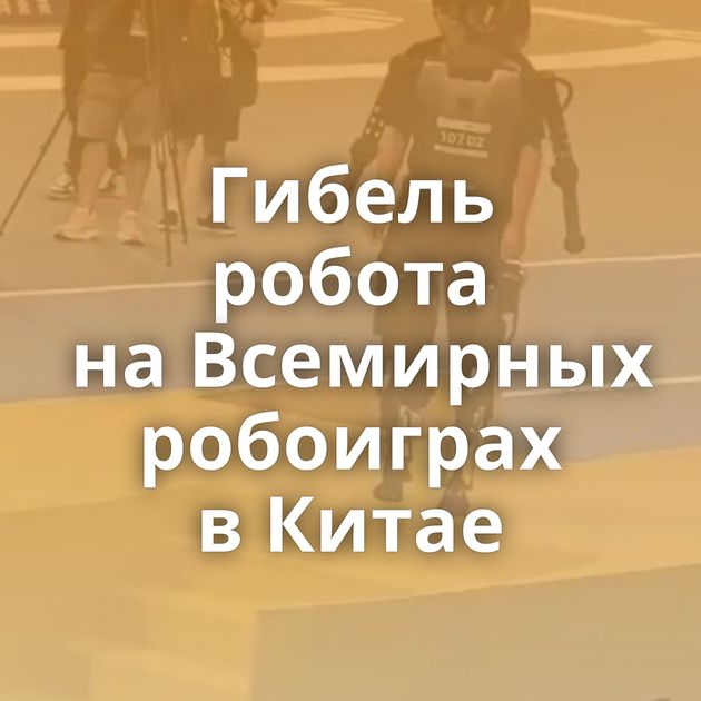 Гибель робота на Всемирных робоиграх в Китае