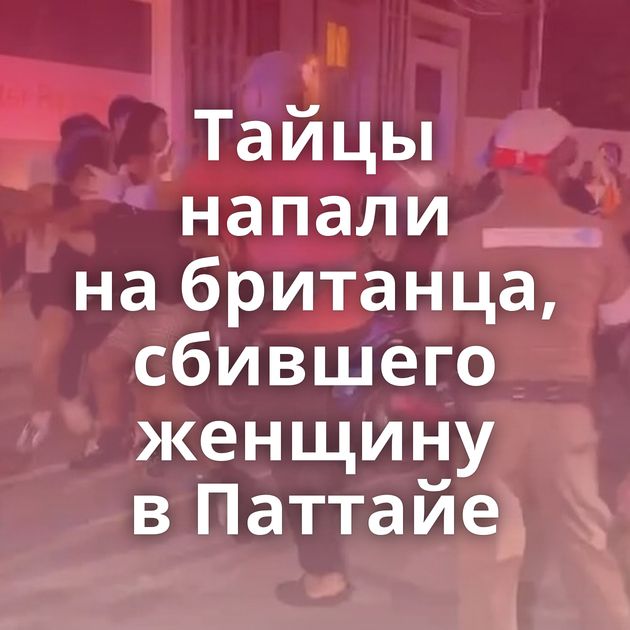 Тайцы напали на британца, сбившего женщину в Паттайе