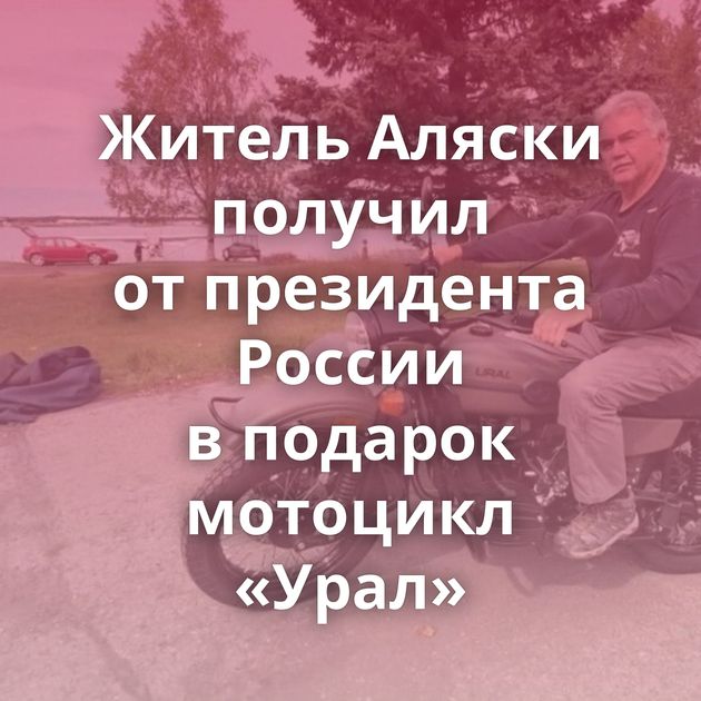 Житель Аляски получил от президента России в подарок мотоцикл «Урал»