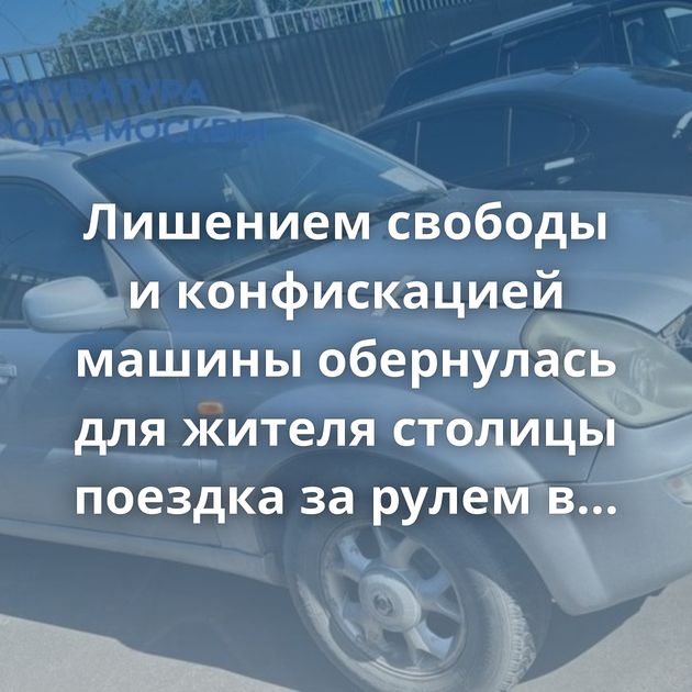 Лишением свободы и конфискацией машины обернулась для жителя столицы поездка за рулем в состоянии…