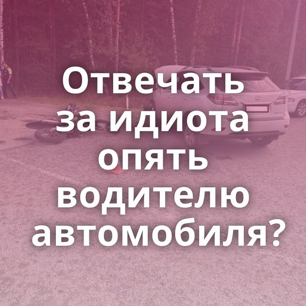 Отвечать за идиота опять водителю автомобиля?