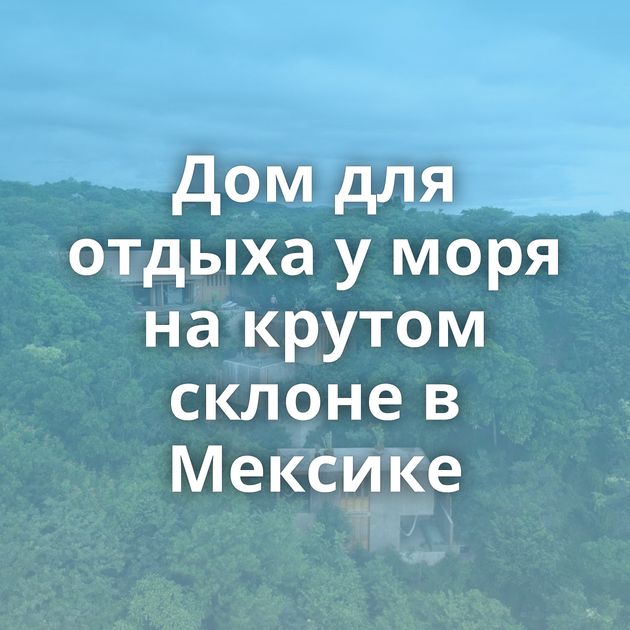 Дом для отдыха у моря на крутом склоне в Мексике