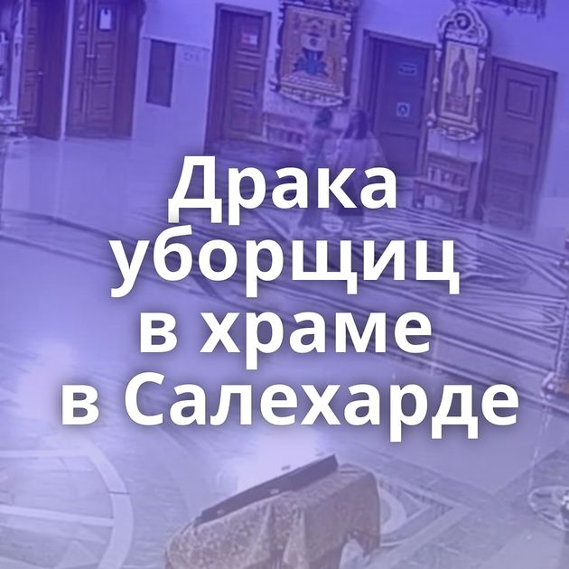 Драка уборщиц в храме в Салехарде