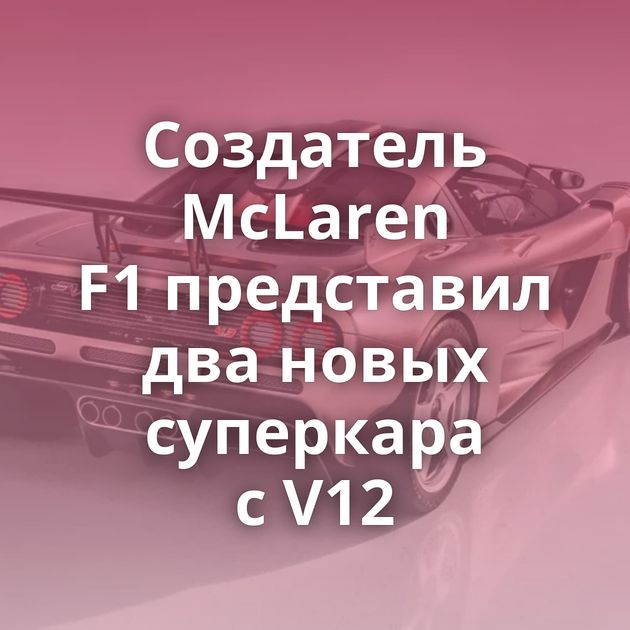 Создатель McLaren F1 представил два новых суперкара с V12