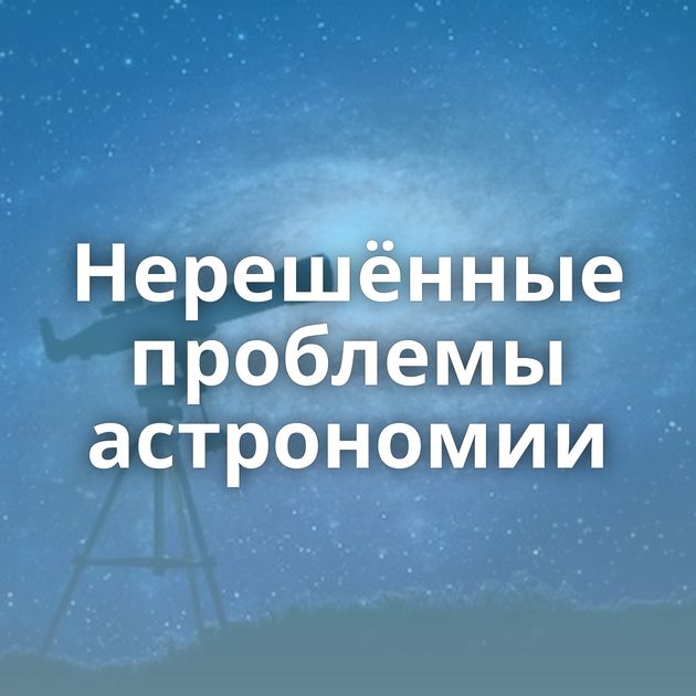 Нерешённые проблемы астрономии