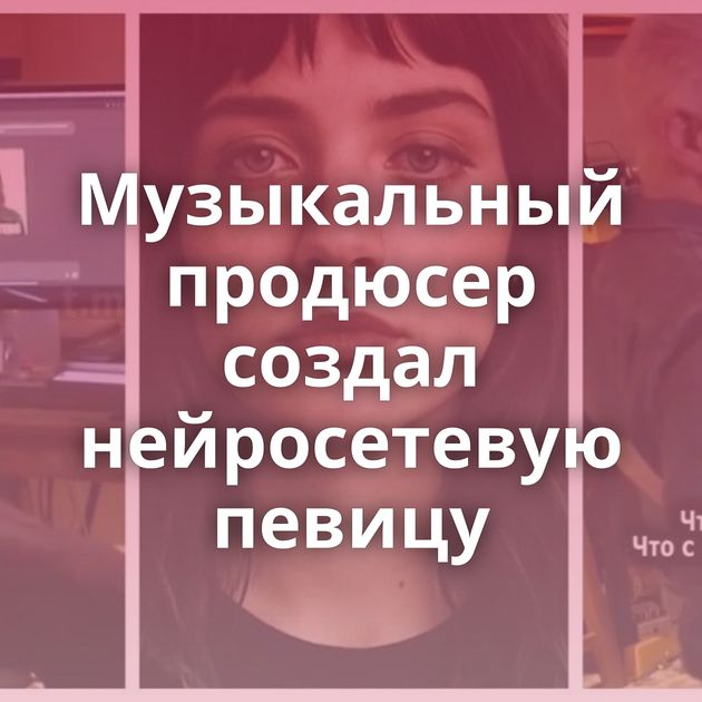 Музыкальный продюсер создал нейросетевую певицу