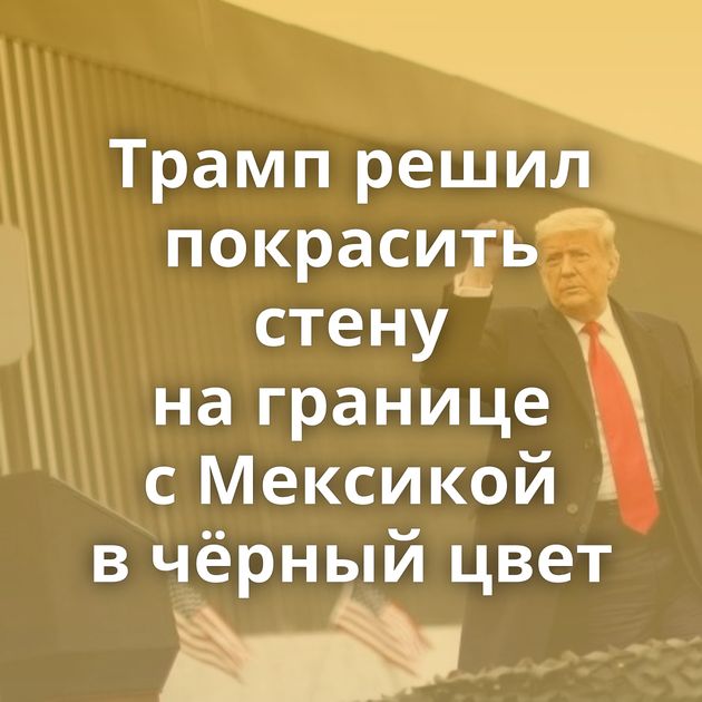 Трамп решил покрасить стену на границе с Мексикой в чёрный цвет