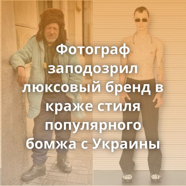 Фотограф заподозрил люксовый бренд в краже стиля популярного бомжа с Украины