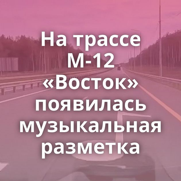 На трассе М-12 «Восток» появилась музыкальная разметка