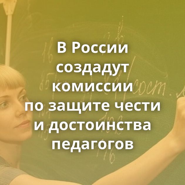 В России создадут комиссии по защите чести и достоинства педагогов