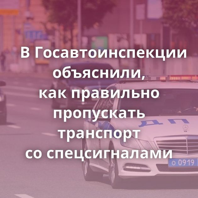 В Госавтоинспекции объяснили, как правильно пропускать транспорт со спецсигналами