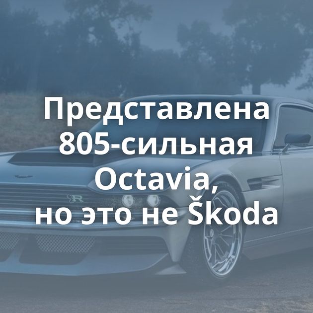Представлена 805-сильная Octavia, но это не Škoda