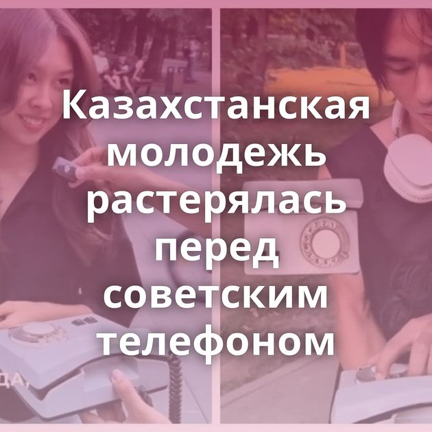 Казахстанская молодежь растерялась перед советским телефоном