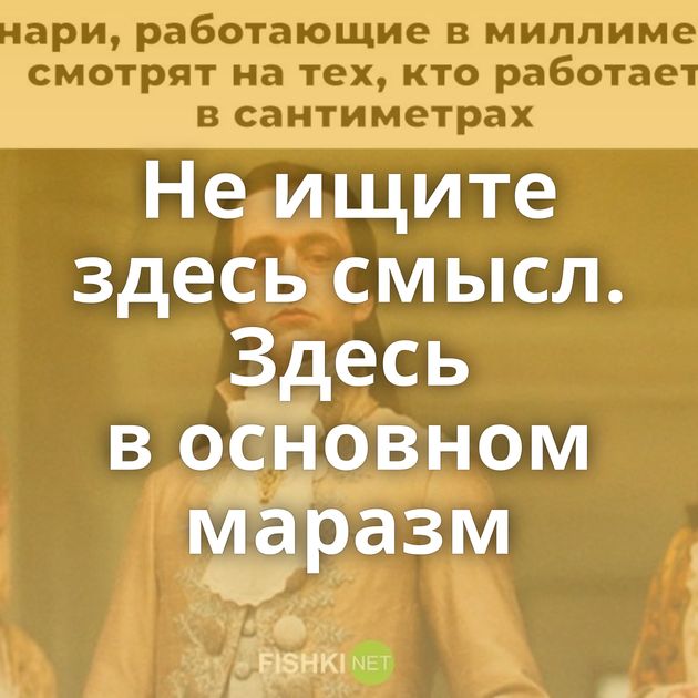Не ищите здесь смысл. Здесь в основном маразм