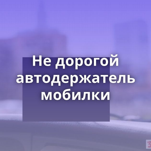 Не дорогой автодержатель мобилки