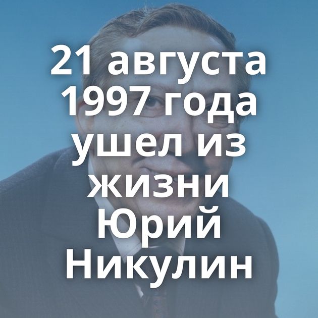21 августа 1997 года ушел из жизни Юрий Никулин