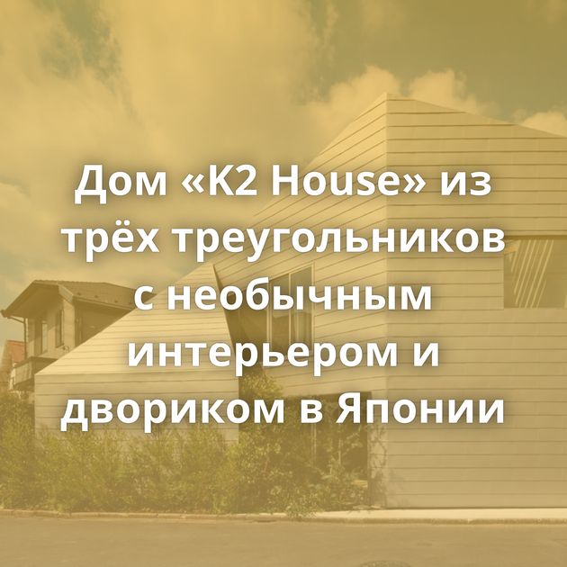 Дом «K2 House» из трёх треугольников с необычным интерьером и двориком в Японии
