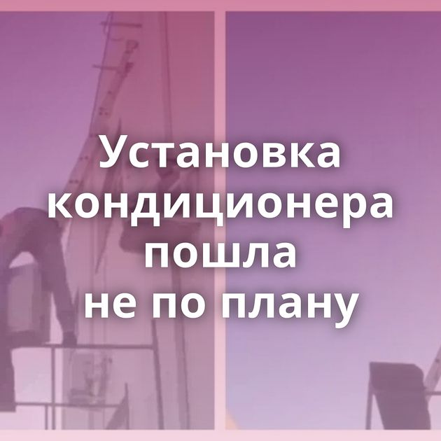 Установка кондиционера пошла не по плану