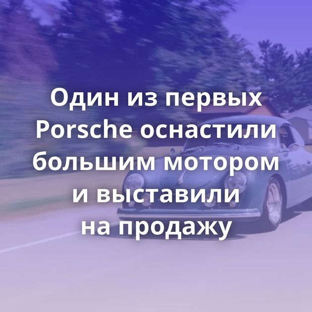Один из первых Porsche оснастили большим мотором и выставили на продажу