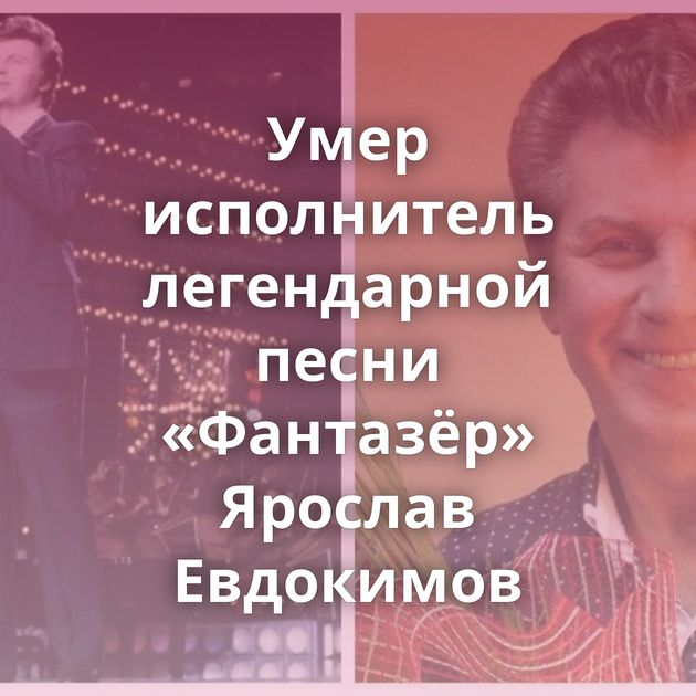 Умер исполнитель легендарной песни «Фантазёр» Ярослав Евдокимов