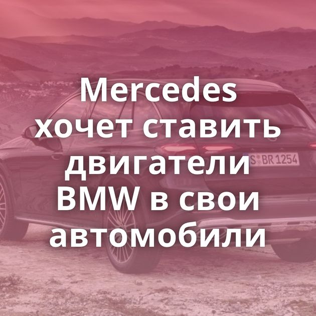Mercedes хочет ставить двигатели BMW в свои автомобили
