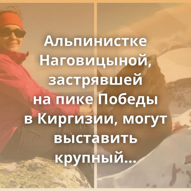 Альпинистке Наговицыной, застрявшей на пике Победы в Киргизии, могут выставить крупный счёт за спасение