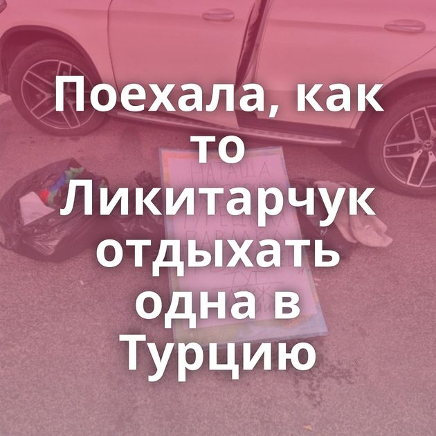Поехала, как то Ликитарчук отдыхать одна в Турцию