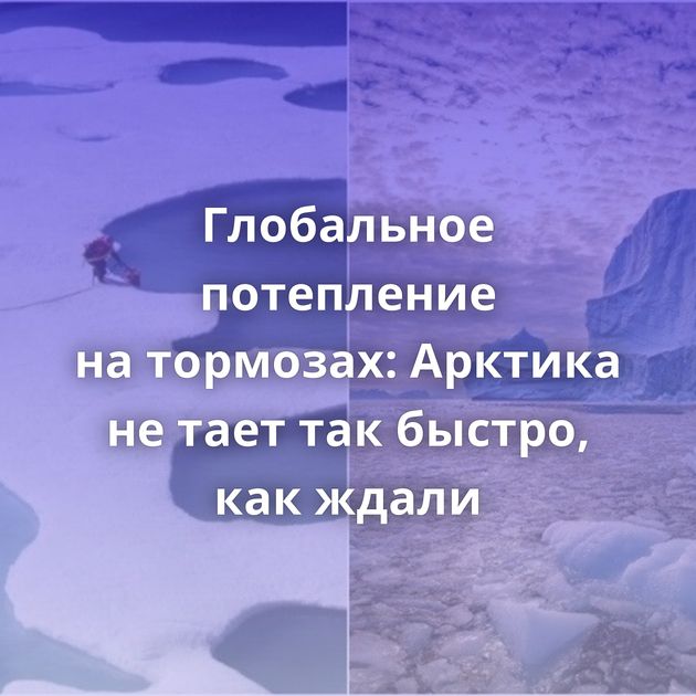 Глобальное потепление на тормозах: Арктика не тает так быстро, как ждали