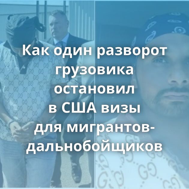 Как один разворот грузовика остановил в США визы для мигрантов-дальнобойщиков