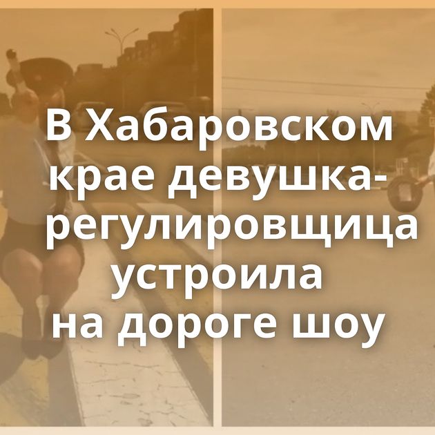 В Хабаровском крае девушка-регулировщица устроила на дороге шоу