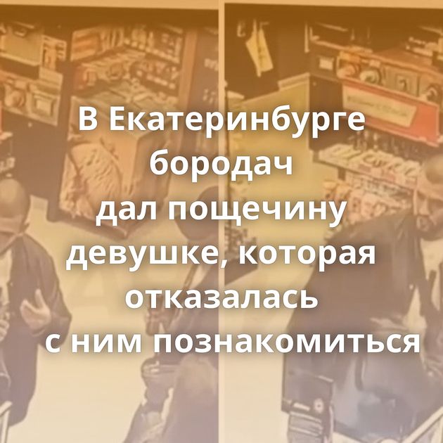 В Екатеринбурге бородач дал пощечину девушке, которая отказалась с ним познакомиться