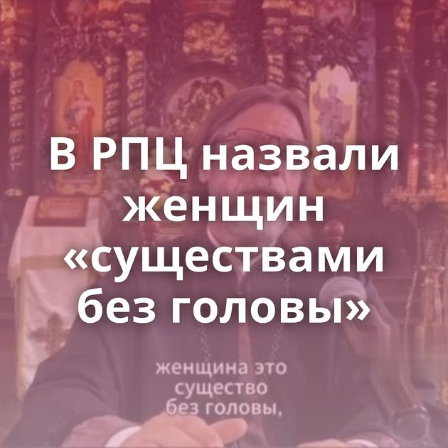 В РПЦ назвали женщин «существами без головы»