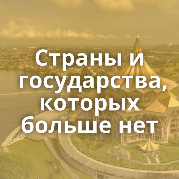 Страны и государства, которых больше нет