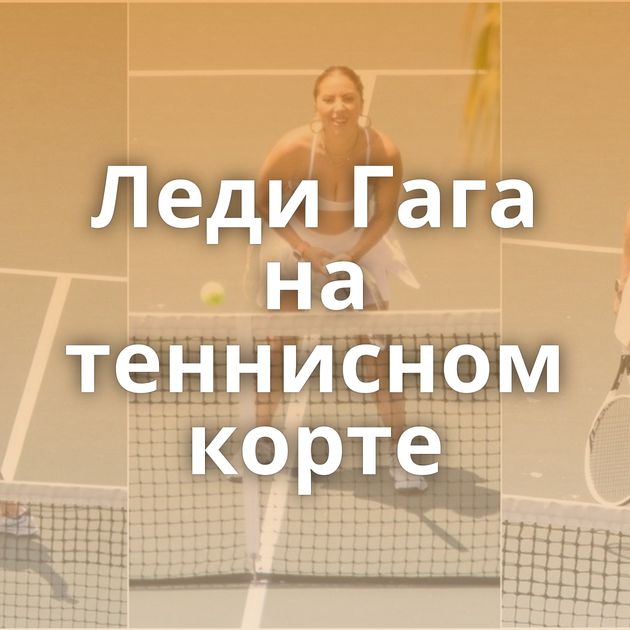 Леди Гага на теннисном корте