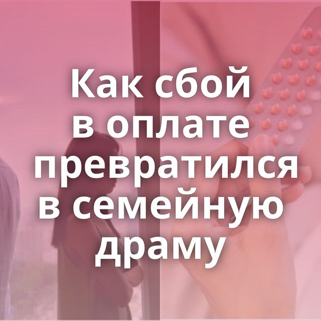 Как сбой в оплате превратился в семейную драму