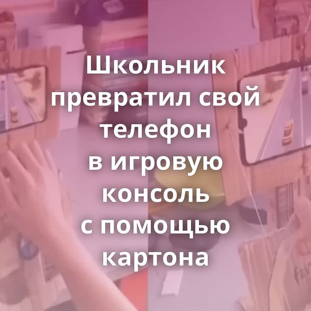 Школьник превратил свой телефон в игровую консоль с помощью картона