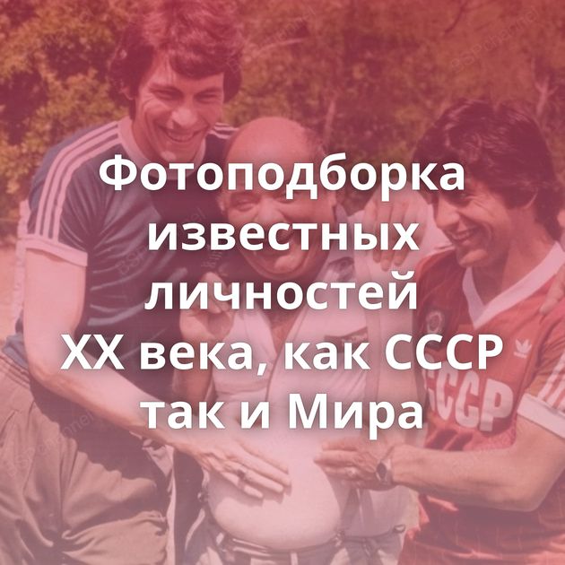 Фотоподборка известных личностей ХХ века, как СССР так и Мира