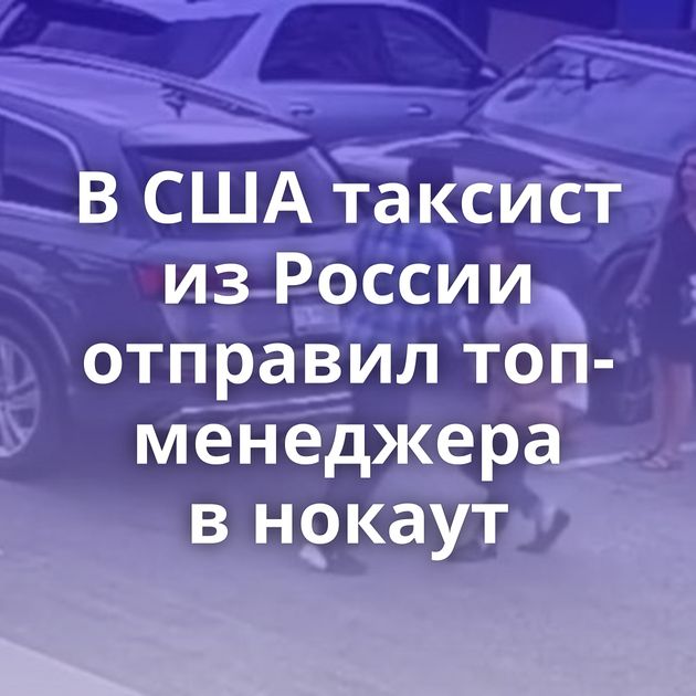 В США таксист из России отправил топ-менеджера в нокаут