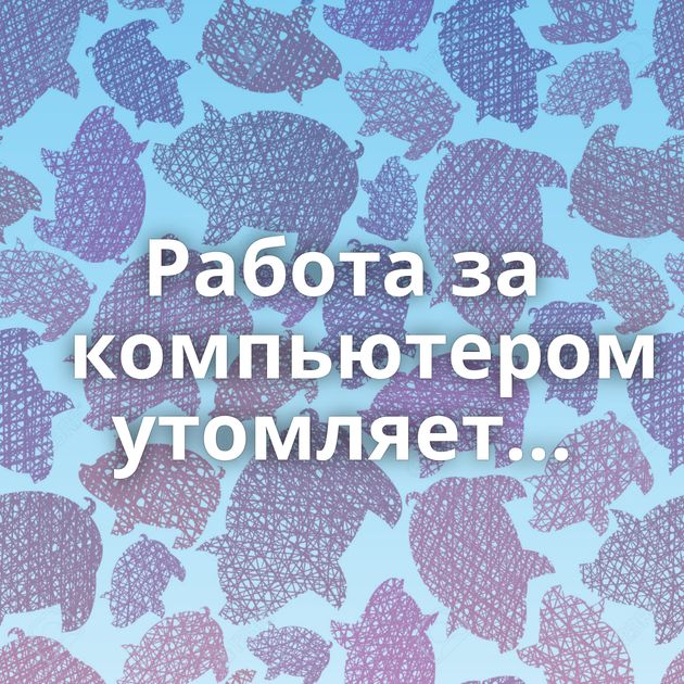 Работа за компьютером утомляет...⁠⁠