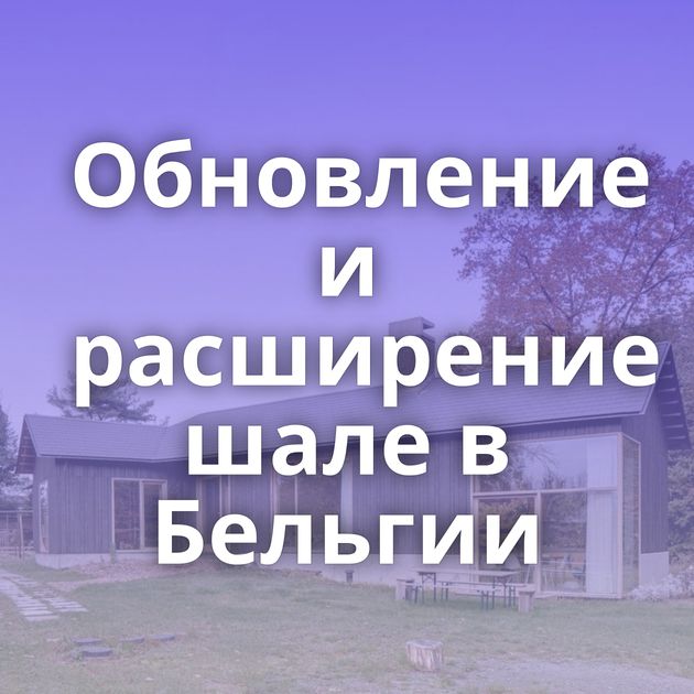 Обновление и расширение шале в Бельгии