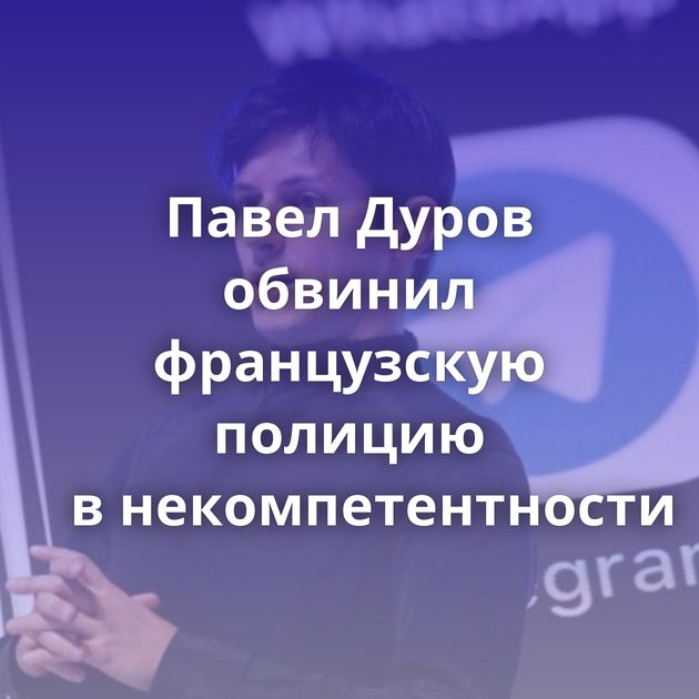 Павел Дуров обвинил французскую полицию в некомпетентности