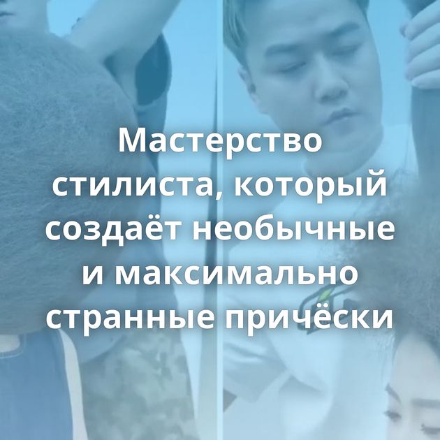 Мастерство стилиста, который создаёт необычные и максимально странные причёски