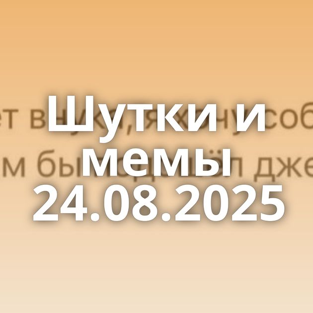 Шутки и мемы 24.08.2025