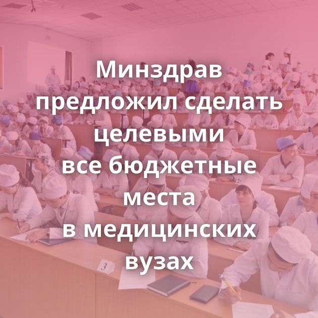 Минздрав предложил сделать целевыми все бюджетные места в медицинских вузах