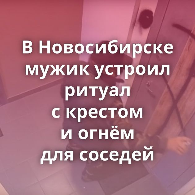 В Новосибирске мужик устроил ритуал с крестом и огнём для соседей